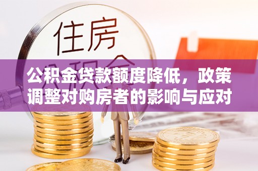 加查公积金贷款额度降低，政策调整对购房者的影响与应对策略
