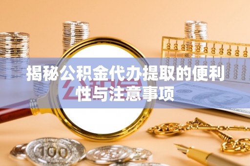 加查揭秘公积金代办提取的便利性与注意事项