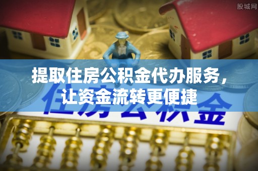 加查提取住房公积金代办服务，让资金流转更便捷