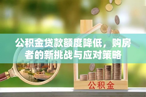 加查公积金贷款额度降低，购房者的新挑战与应对策略