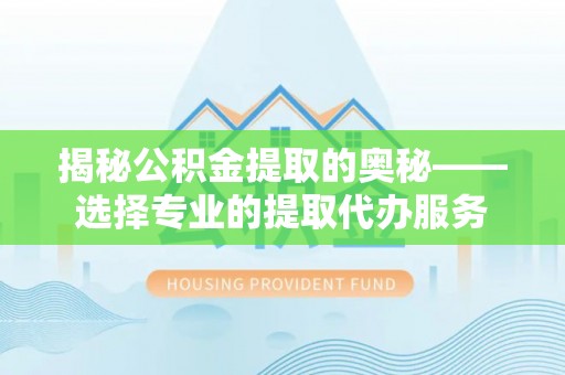 加查揭秘公积金提取的奥秘——选择专业的提取代办服务