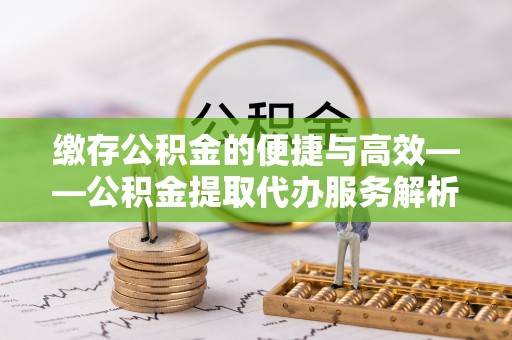 加查缴存公积金的便捷与高效——公积金提取代办服务解析