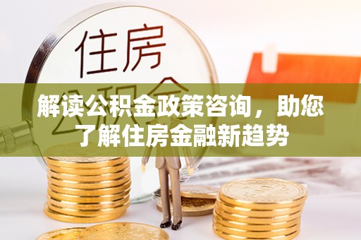 加查解读公积金政策咨询，助您了解住房金融新趋势