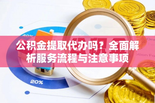 加查公积金提取代办吗？全面解析服务流程与注意事项