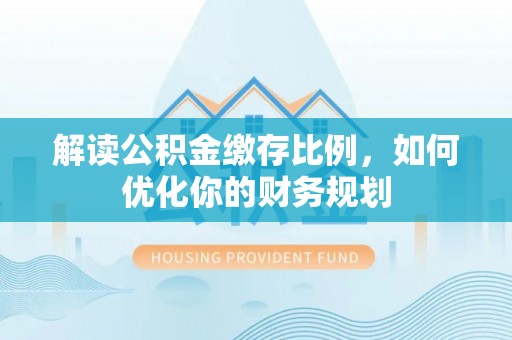 加查解读公积金缴存比例，如何优化你的财务规划