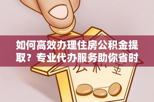 加查如何高效办理住房公积金提取？专业代办服务助你省时省力
