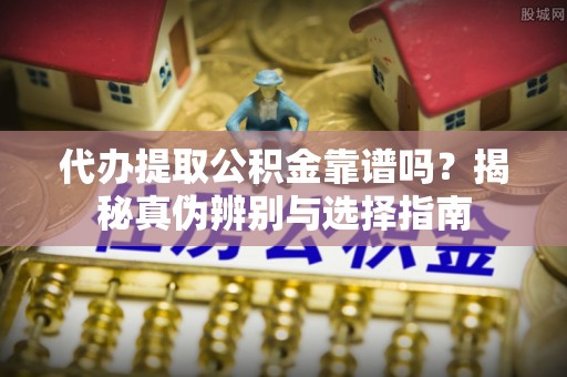 加查代办提取公积金靠谱吗？揭秘真伪辨别与选择指南