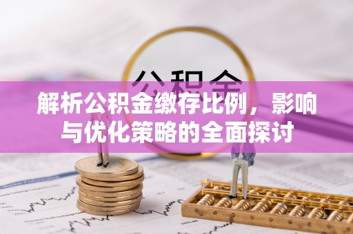 加查解析公积金缴存比例，影响与优化策略的全面探讨