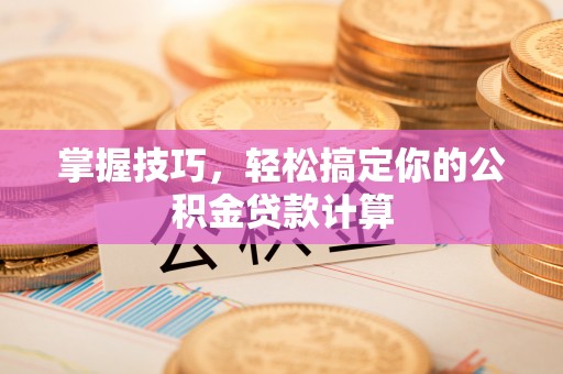 加查掌握技巧，轻松搞定你的公积金贷款计算