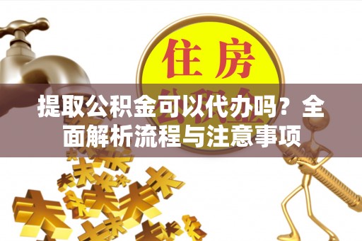 加查提取公积金可以代办吗？全面解析流程与注意事项