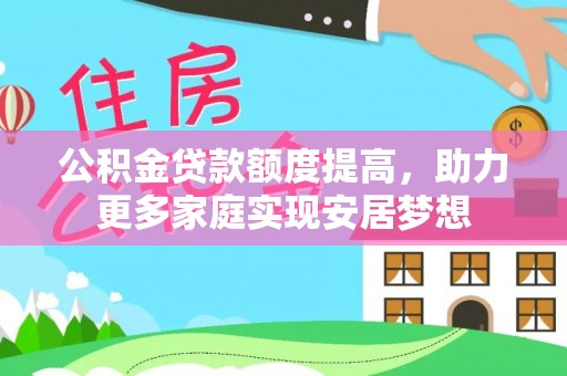 加查公积金贷款额度提高，助力更多家庭实现安居梦想