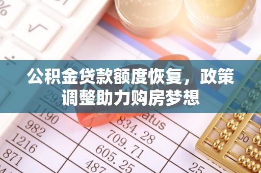 加查公积金贷款额度恢复，政策调整助力购房梦想
