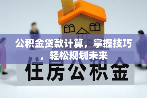 加查公积金贷款计算，掌握技巧，轻松规划未来