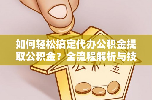 加查如何轻松搞定代办公积金提取公积金？全流程解析与技巧分享
