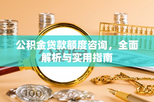 加查公积金贷款额度咨询，全面解析与实用指南