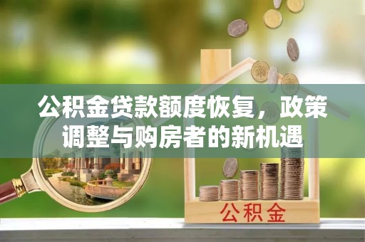加查公积金贷款额度恢复，政策调整与购房者的新机遇