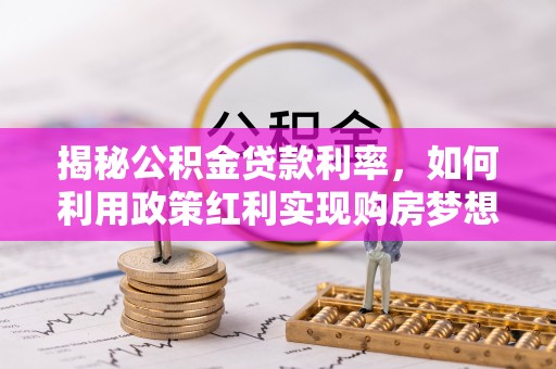 加查揭秘公积金贷款利率，如何利用政策红利实现购房梦想？