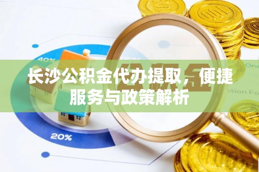 加查长沙公积金代办提取，便捷服务与政策解析