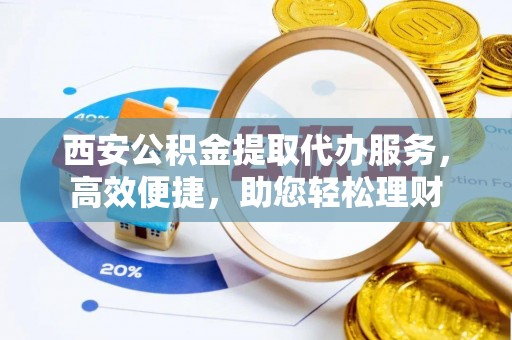 加查西安公积金提取代办服务，高效便捷，助您轻松理财