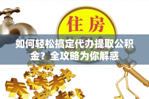 加查如何轻松搞定代办提取公积金？全攻略为你解惑