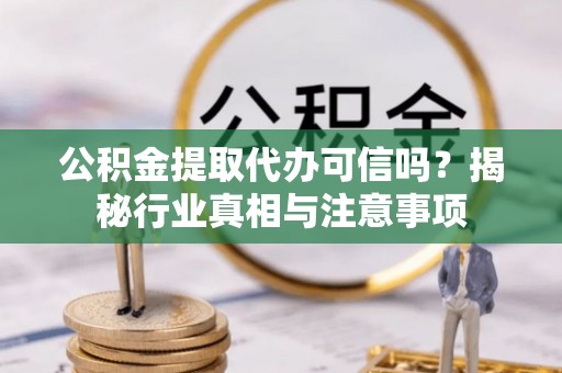加查公积金提取代办可信吗？揭秘行业真相与注意事项