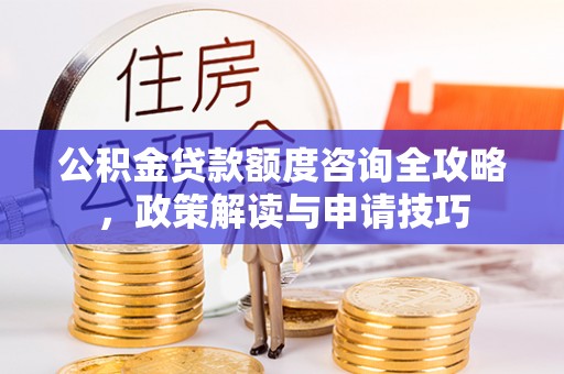 加查公积金贷款额度咨询全攻略，政策解读与申请技巧