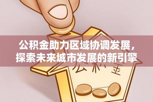 加查公积金助力区域协调发展，探索未来城市发展的新引擎