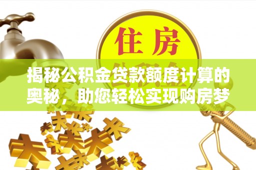 加查揭秘公积金贷款额度计算的奥秘，助您轻松实现购房梦想