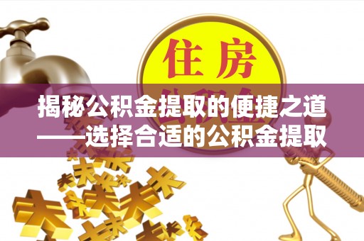 加查揭秘公积金提取的便捷之道——选择合适的公积金提取代办单位