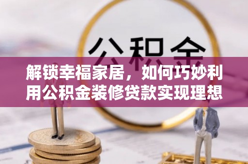 加查解锁幸福家居，如何巧妙利用公积金装修贷款实现理想空间