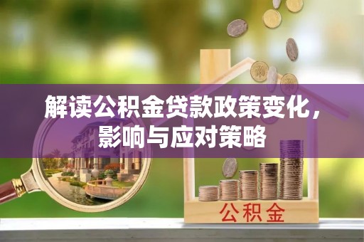 加查解读公积金贷款政策变化，影响与应对策略