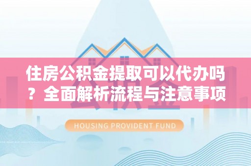 加查住房公积金提取可以代办吗？全面解析流程与注意事项