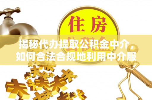 加查揭秘代办提取公积金中介，如何合法合规地利用中介服务