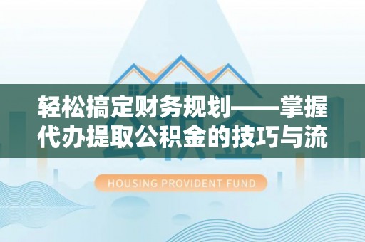 加查轻松搞定财务规划——掌握代办提取公积金的技巧与流程