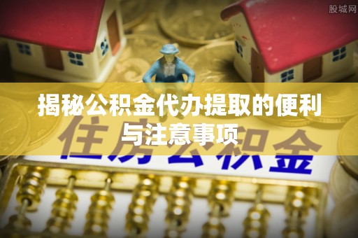 加查揭秘公积金代办提取的便利与注意事项