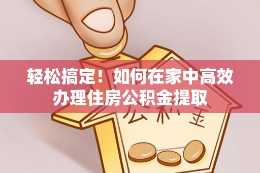 加查轻松搞定！如何在家中高效办理住房公积金提取