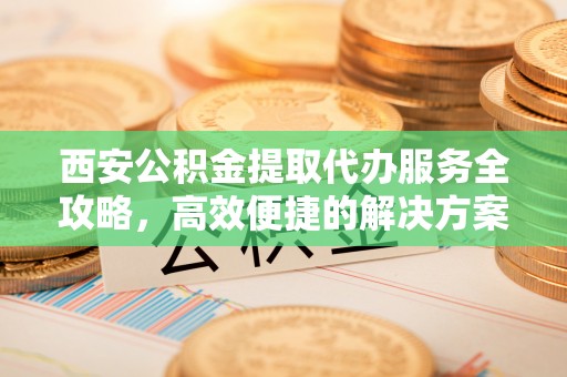 加查西安公积金提取代办服务全攻略，高效便捷的解决方案