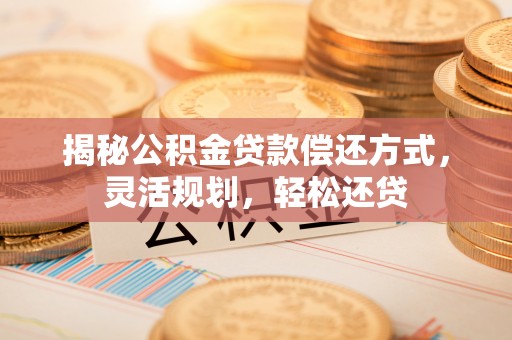 加查揭秘公积金贷款偿还方式，灵活规划，轻松还贷