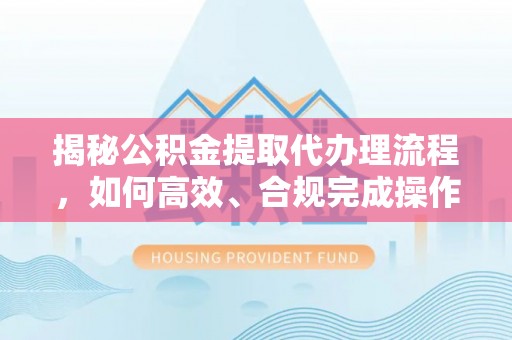 加查揭秘公积金提取代办理流程，如何高效、合规完成操作