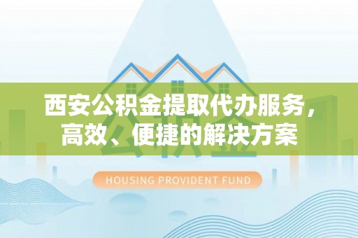加查西安公积金提取代办服务，高效、便捷的解决方案