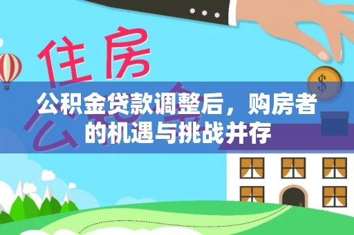 加查公积金贷款调整后，购房者的机遇与挑战并存