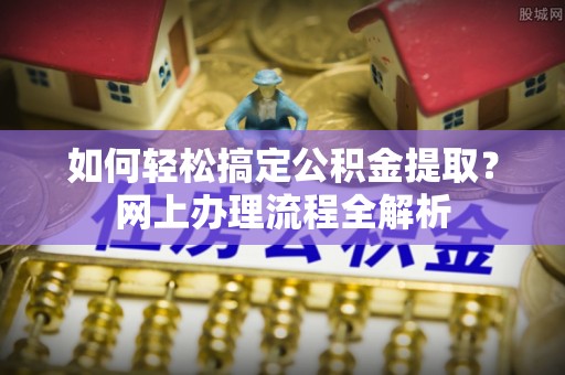 加查如何轻松搞定公积金提取？网上办理流程全解析