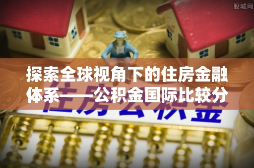 加查探索全球视角下的住房金融体系——公积金国际比较分析