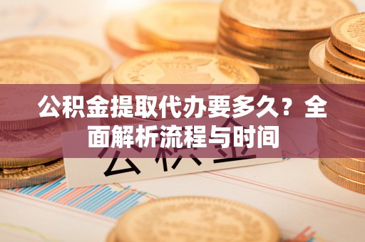 加查公积金提取代办要多久？全面解析流程与时间