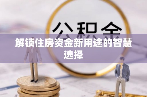 加查解锁住房资金新用途的智慧选择