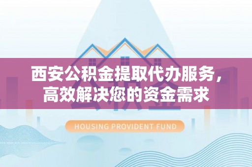 加查西安公积金提取代办服务，高效解决您的资金需求