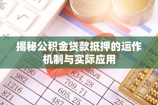 加查揭秘公积金贷款抵押的运作机制与实际应用