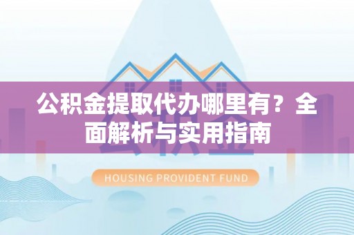 加查公积金提取代办哪里有？全面解析与实用指南