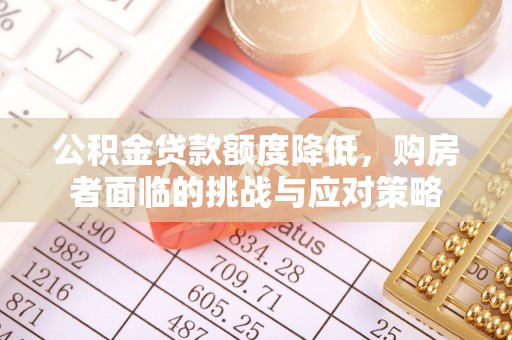 加查公积金贷款额度降低，购房者面临的挑战与应对策略