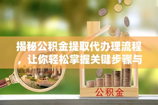 加查揭秘公积金提取代办理流程，让你轻松掌握关键步骤与注意事项
